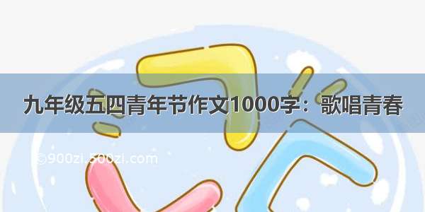 九年级五四青年节作文1000字：歌唱青春