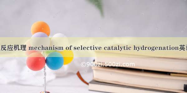 选择性催化加氢反应机理 mechanism of selective catalytic hydrogenation英语短句 例句大全