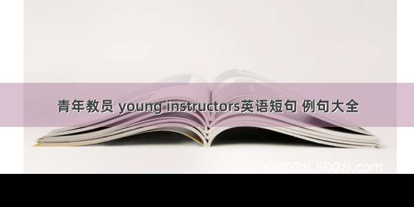 青年教员 young instructors英语短句 例句大全