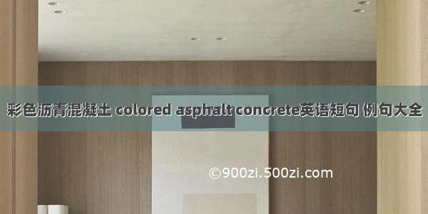 彩色沥青混凝土 colored asphalt concrete英语短句 例句大全