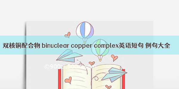 双核铜配合物 binuclear copper complex英语短句 例句大全