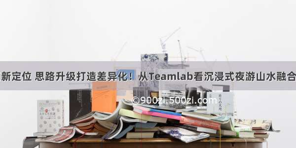 传统景区新定位 思路升级打造差异化！从Teamlab看沉浸式夜游山水融合呈现方式