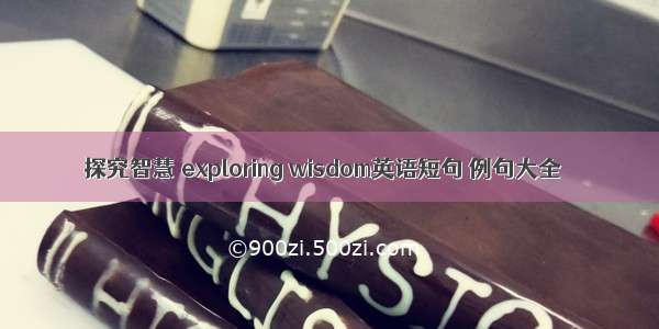 探究智慧 exploring wisdom英语短句 例句大全