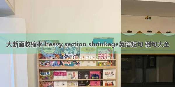 大断面收缩率 heavy section shrinkage英语短句 例句大全