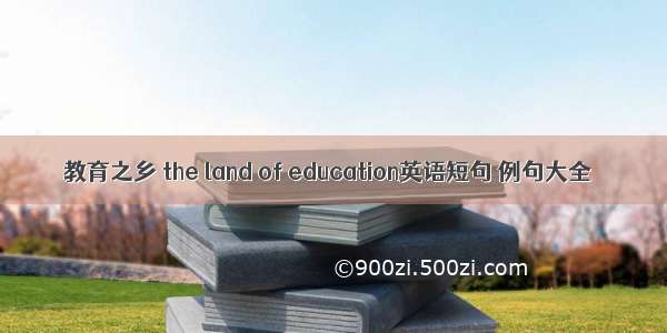 教育之乡 the land of education英语短句 例句大全