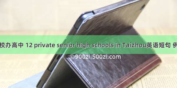 台州名校办高中 12 private senior high schools in Taizhou英语短句 例句大全