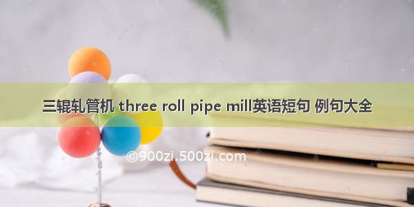 三辊轧管机 three roll pipe mill英语短句 例句大全