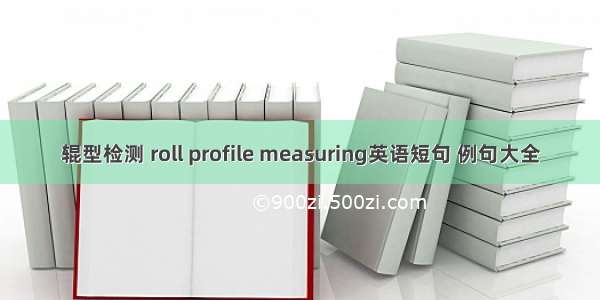 辊型检测 roll profile measuring英语短句 例句大全