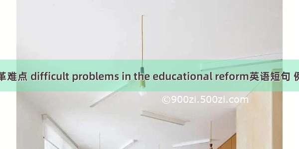 教育改革难点 difficult problems in the educational reform英语短句 例句大全