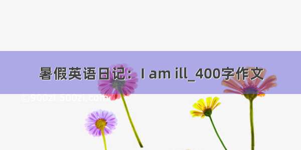 暑假英语日记：I am ill_400字作文