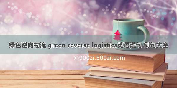 绿色逆向物流 green reverse logistics英语短句 例句大全