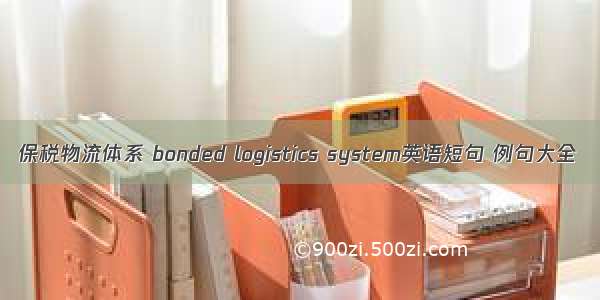 保税物流体系 bonded logistics system英语短句 例句大全