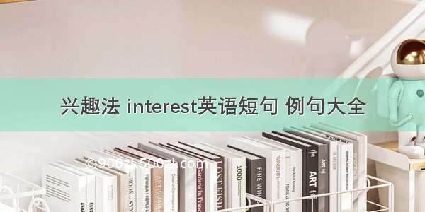 兴趣法 interest英语短句 例句大全