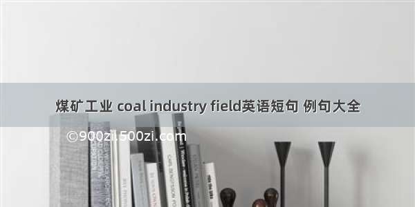 煤矿工业 coal industry field英语短句 例句大全