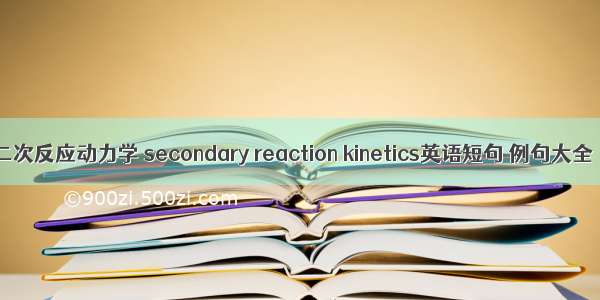 二次反应动力学 secondary reaction kinetics英语短句 例句大全