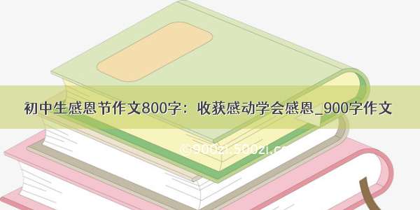 初中生感恩节作文800字：收获感动学会感恩_900字作文