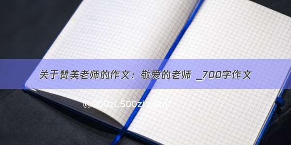 关于赞美老师的作文：敬爱的老师 _700字作文