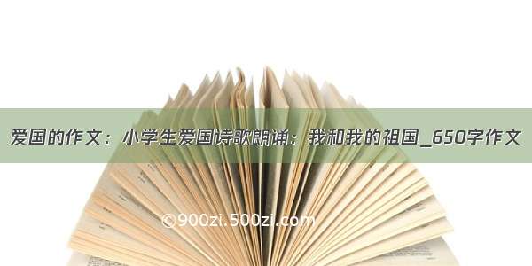 爱国的作文：小学生爱国诗歌朗诵：我和我的祖国_650字作文