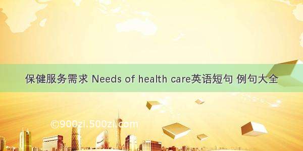 保健服务需求 Needs of health care英语短句 例句大全