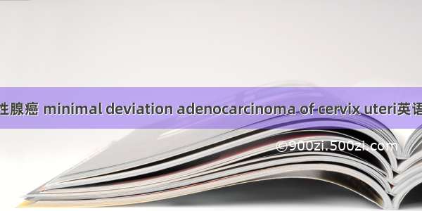 宫颈微小偏离性腺癌 minimal deviation adenocarcinoma of cervix uteri英语短句 例句大全