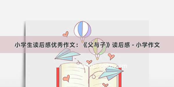 小学生读后感优秀作文：《父与子》读后感 - 小学作文