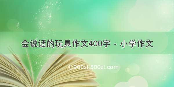 会说话的玩具作文400字 - 小学作文