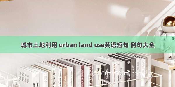 城市土地利用 urban land use英语短句 例句大全
