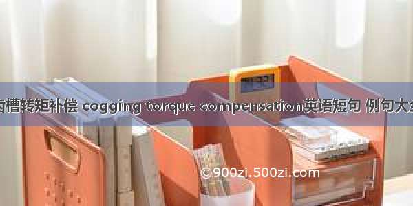 齿槽转矩补偿 cogging torque compensation英语短句 例句大全