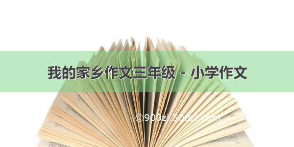 我的家乡作文三年级 - 小学作文