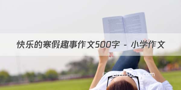 快乐的寒假趣事作文500字 - 小学作文