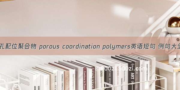 多孔配位聚合物 porous coordination polymers英语短句 例句大全