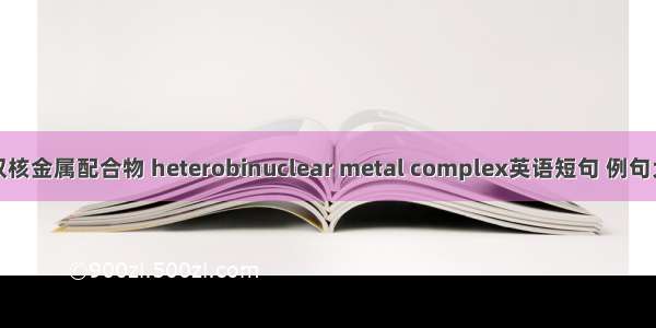 异双核金属配合物 heterobinuclear metal complex英语短句 例句大全