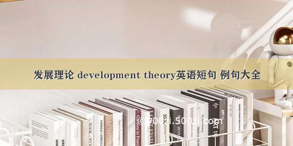 发展理论 development theory英语短句 例句大全