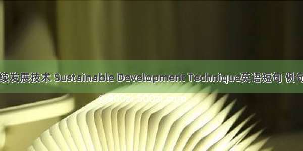 可持续发展技术 Sustainable Development Technique英语短句 例句大全