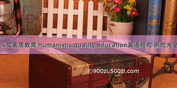 人文素质教育 humanistic quality education英语短句 例句大全