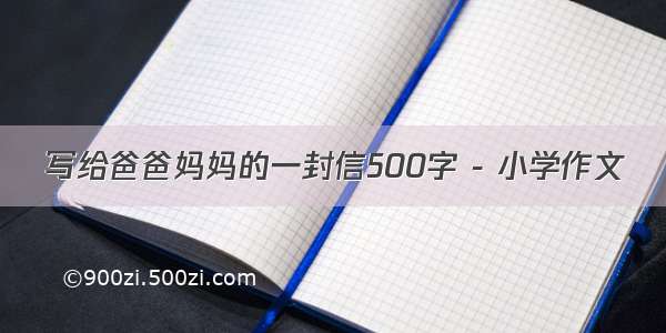 写给爸爸妈妈的一封信500字 - 小学作文