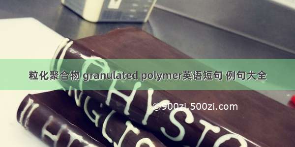 粒化聚合物 granulated polymer英语短句 例句大全