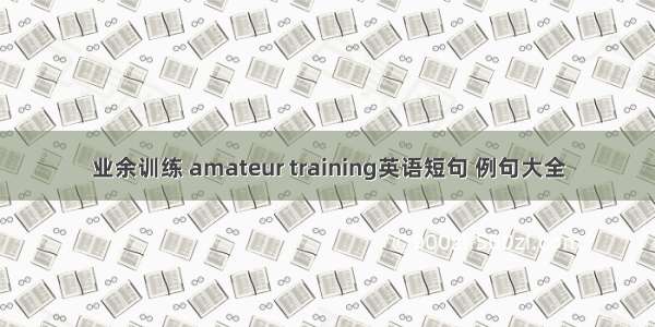 业余训练 amateur training英语短句 例句大全