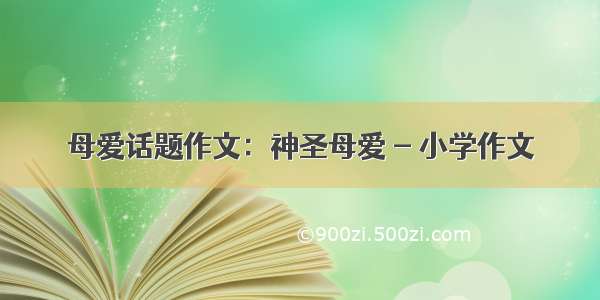 母爱话题作文：神圣母爱 - 小学作文