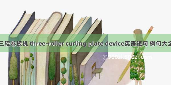 三辊卷板机 three-roller curling plate device英语短句 例句大全