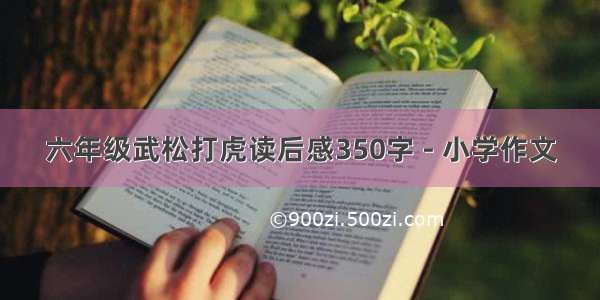 六年级武松打虎读后感350字 - 小学作文