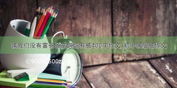 读我们没有富爸爸富妈妈有感400字作文_初中读后感作文