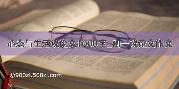 心态与生活议论文1000字_初一议论文作文