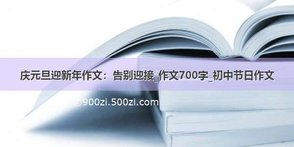 庆元旦迎新年作文：告别迎接_作文700字_初中节日作文