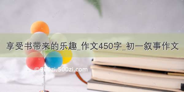 享受书带来的乐趣_作文450字_初一叙事作文