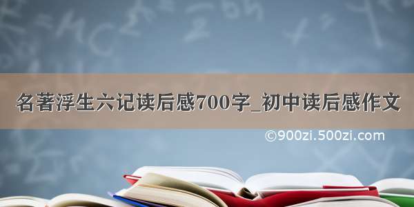 名著浮生六记读后感700字_初中读后感作文