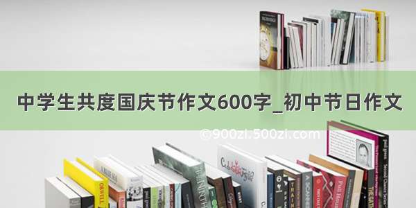 中学生共度国庆节作文600字_初中节日作文