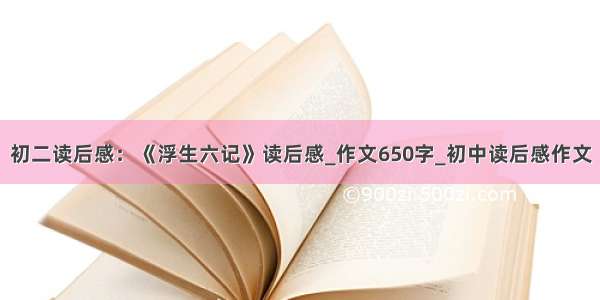 初二读后感：《浮生六记》读后感_作文650字_初中读后感作文