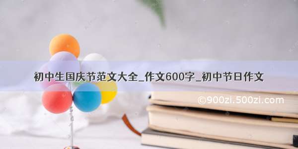 初中生国庆节范文大全_作文600字_初中节日作文