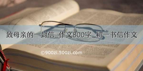 致母亲的一封信_作文800字_初一书信作文